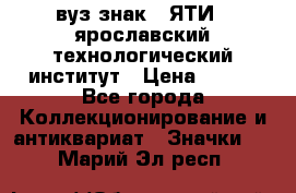 1.1) вуз знак : ЯТИ - ярославский технологический институт › Цена ­ 389 - Все города Коллекционирование и антиквариат » Значки   . Марий Эл респ.